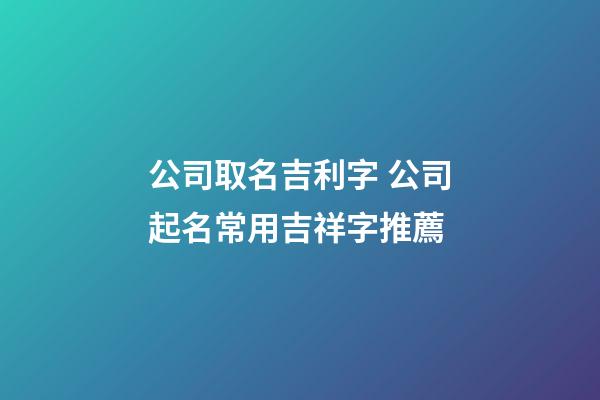公司取名吉利字 公司起名常用吉祥字推薦-第1張-公司起名-玄機派